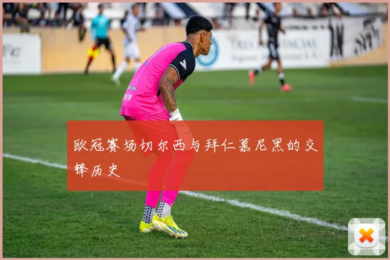 欧冠赛场切尔西与拜仁慕尼黑的交锋历史