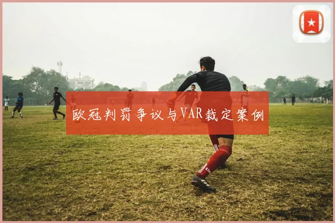 欧冠判罚争议与VAR裁定案例