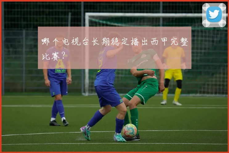 哪个电视台长期稳定播出西甲完整比赛？