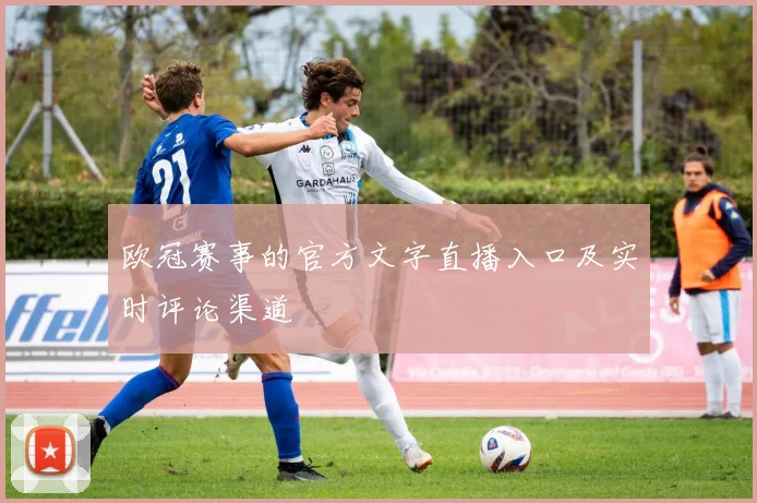 欧冠赛事的官方文字直播入口及实时评论渠道