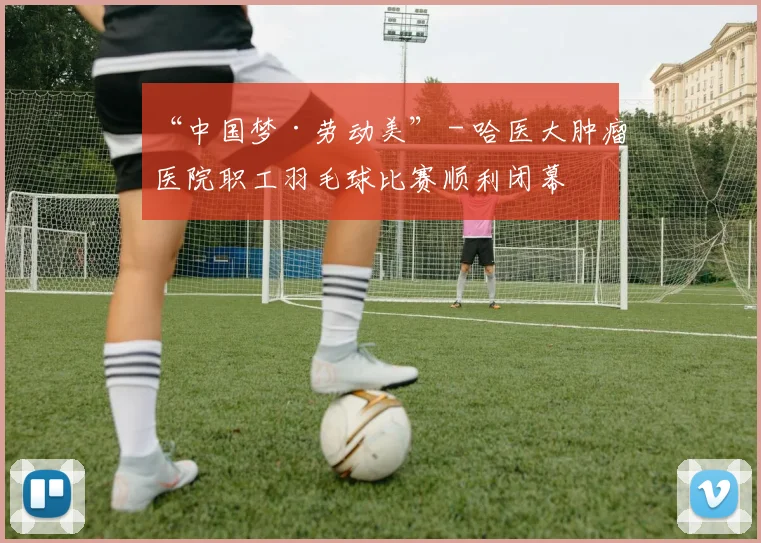 “中国梦·劳动美” - 哈医大肿瘤医院职工羽毛球比赛顺利闭幕