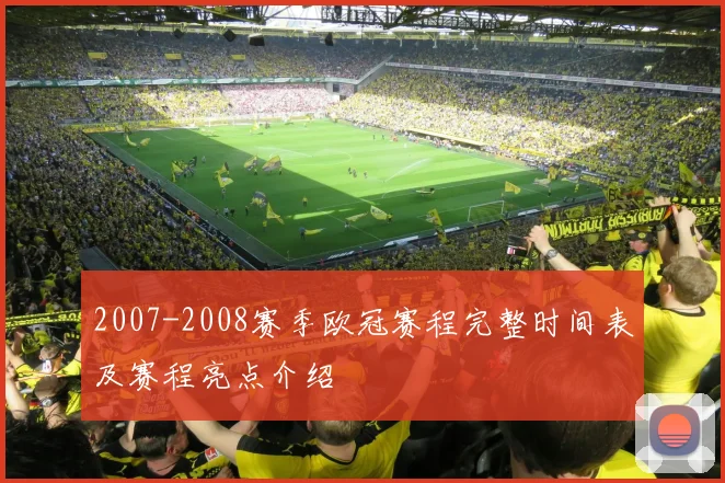 2007-2008赛季欧冠赛程完整时间表及赛程亮点介绍