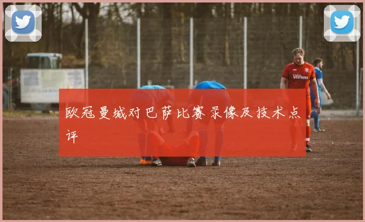 欧冠曼城对巴萨比赛录像及技术点评