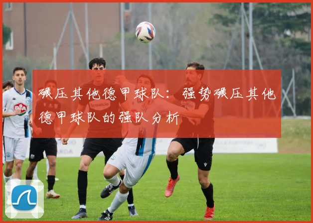 碾压其他德甲球队：强势碾压其他德甲球队的强队分析