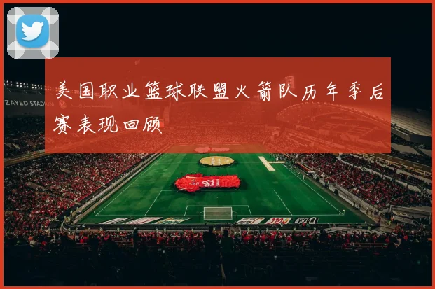 美国职业篮球联盟火箭队历年季后赛表现回顾