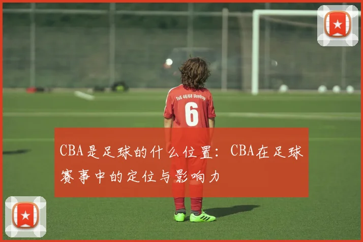 CBA是足球的什么位置:CBA在足球赛事中的定位与影响力