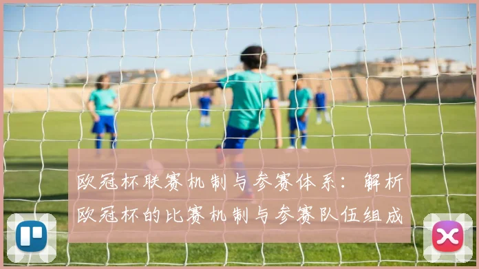 欧冠杯联赛机制与参赛体系：解析欧冠杯的比赛机制与参赛队伍组成