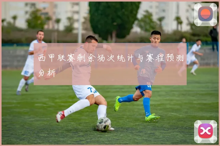 西甲联赛剩余场次统计与赛程预测分析